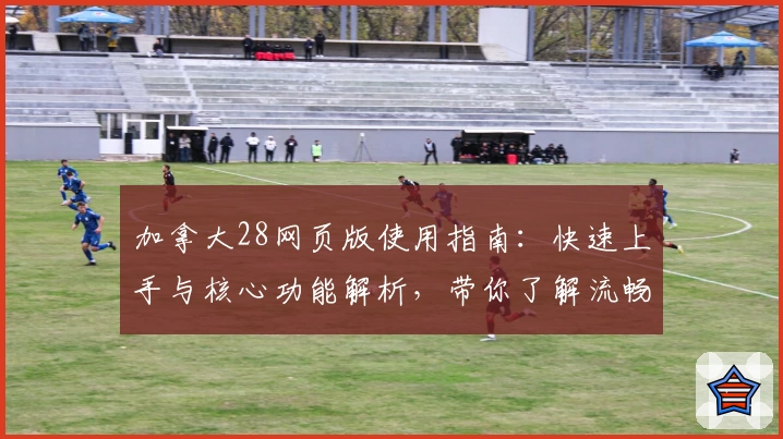 加拿大28网页版使用指南：快速上手与核心功能解析，带你了解流畅操作体验