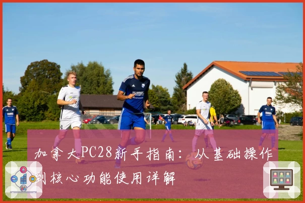 加拿大PC28新手指南：从基础操作到核心功能使用详解