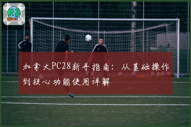 加拿大PC28新手指南：从基础操作到核心功能使用详解