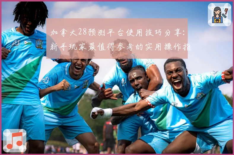 加拿大28预测平台使用技巧分享：新手玩家最值得参考的实用操作指南
