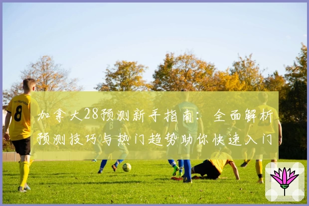 加拿大28预测新手指南：全面解析预测技巧与热门趋势助你快速入门