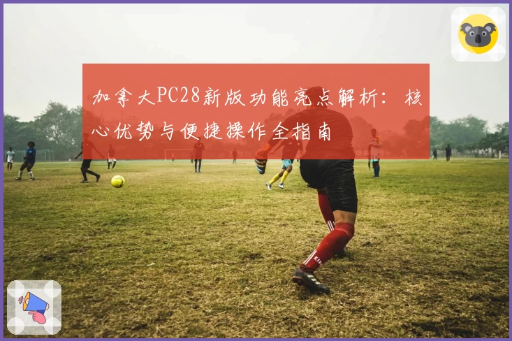 加拿大PC28新版功能亮点解析：核心优势与便捷操作全指南