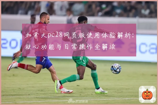 加拿大pc28网页版使用体验解析：核心功能与日常操作全解读